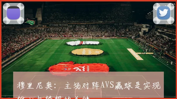 穆里尼奥：主场对阵AVS赢球是实现雄心与梦想的关键