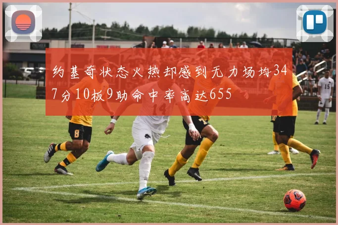 约基奇状态火热却感到无力场均347分10板9助命中率高达655