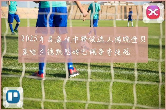 2025年度最佳中锋候选人揭晓登贝莱哈兰德凯恩姆巴佩争夺桂冠