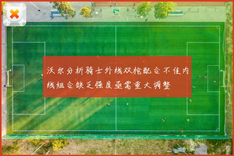 沃尔分析骑士外线双枪配合不佳内线组合缺乏强度亟需重大调整