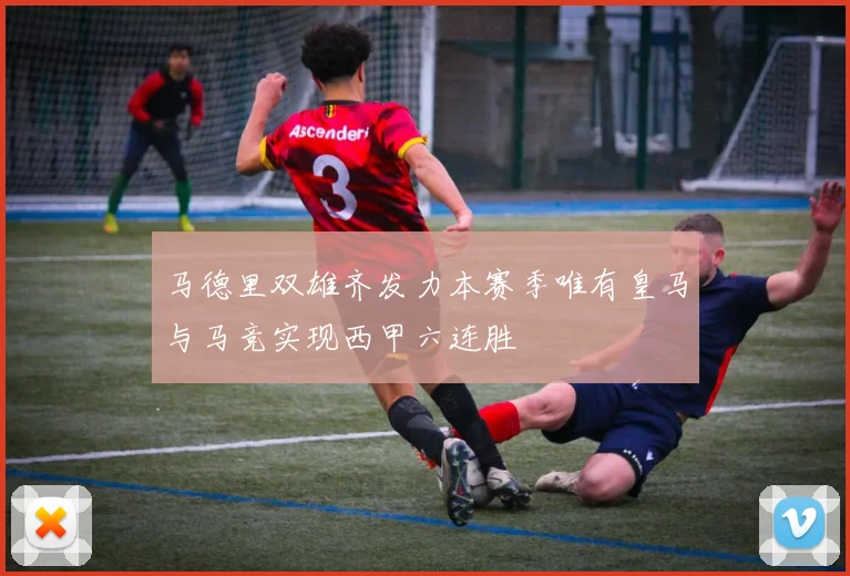 马德里双雄齐发力本赛季唯有皇马与马竞实现西甲六连胜
