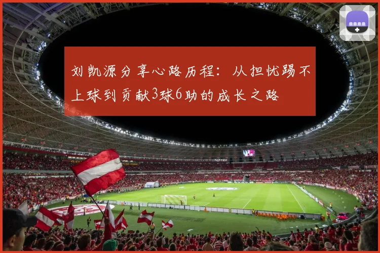 刘凯源分享心路历程：从担忧踢不上球到贡献3球6助的成长之路