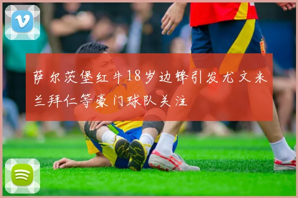 萨尔茨堡红牛18岁边锋引发尤文米兰拜仁等豪门球队关注