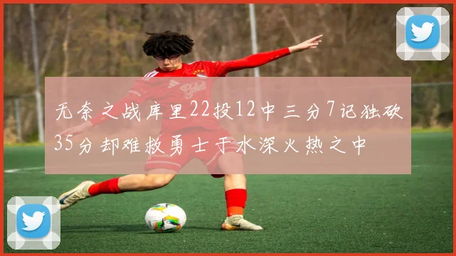 无奈之战库里22投12中三分7记独砍35分却难救勇士于水深火热之中