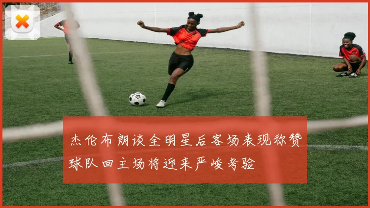 杰伦布朗谈全明星后客场表现称赞球队回主场将迎来严峻考验