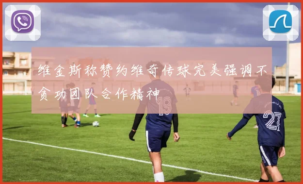 维金斯称赞约维奇传球完美强调不贪功团队合作精神