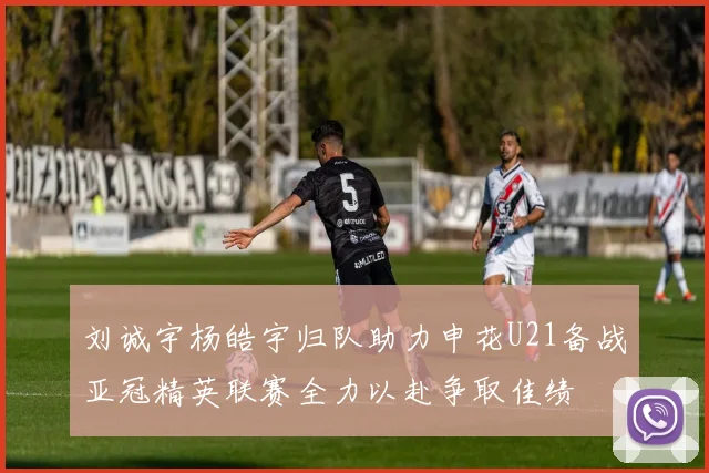 刘诚宇杨皓宇归队助力申花U21备战亚冠精英联赛全力以赴争取佳绩