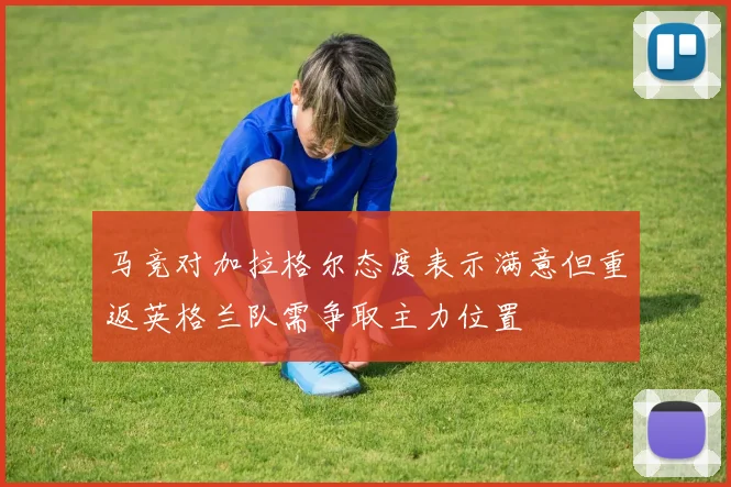 马竞对加拉格尔态度表示满意但重返英格兰队需争取主力位置
