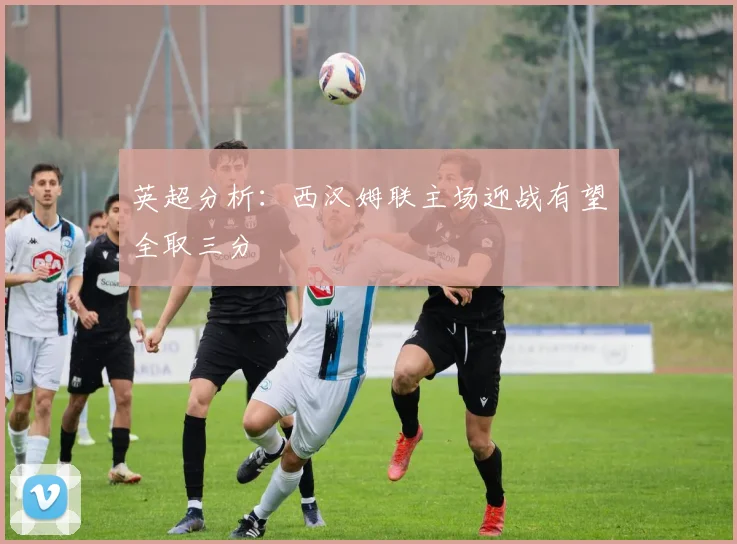 英超分析：西汉姆联主场迎战有望全取三分