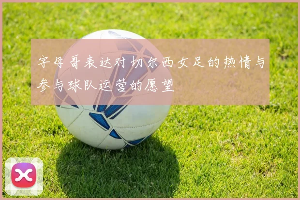字母哥表达对切尔西女足的热情与参与球队运营的愿望
