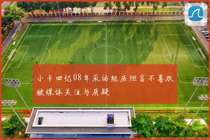 小卡回忆08年采访经历坦言不喜欢被媒体关注与质疑