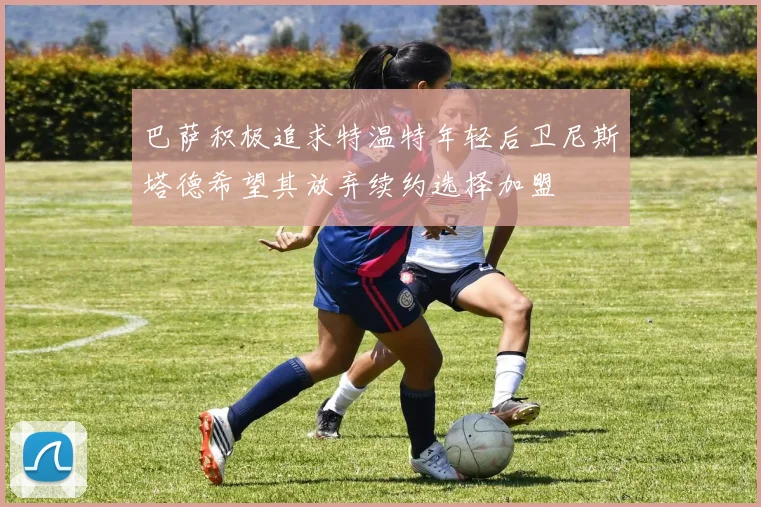 巴萨积极追求特温特年轻后卫尼斯塔德希望其放弃续约选择加盟