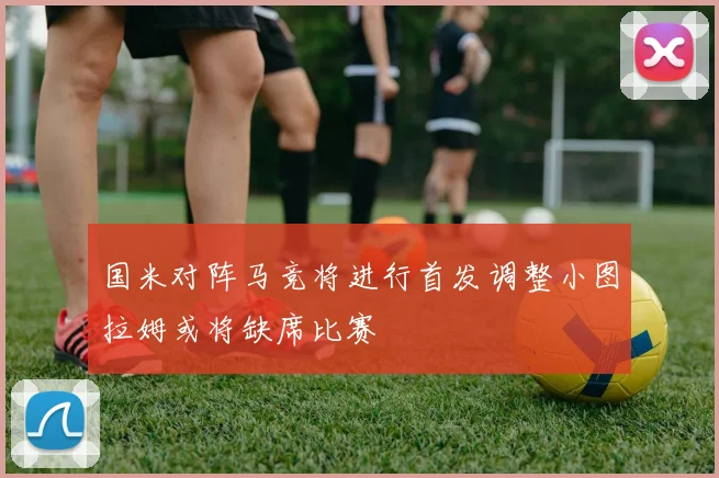 国米对阵马竞将进行首发调整小图拉姆或将缺席比赛