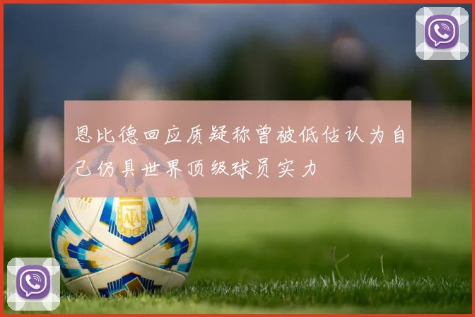 恩比德回应质疑称曾被低估认为自己仍具世界顶级球员实力