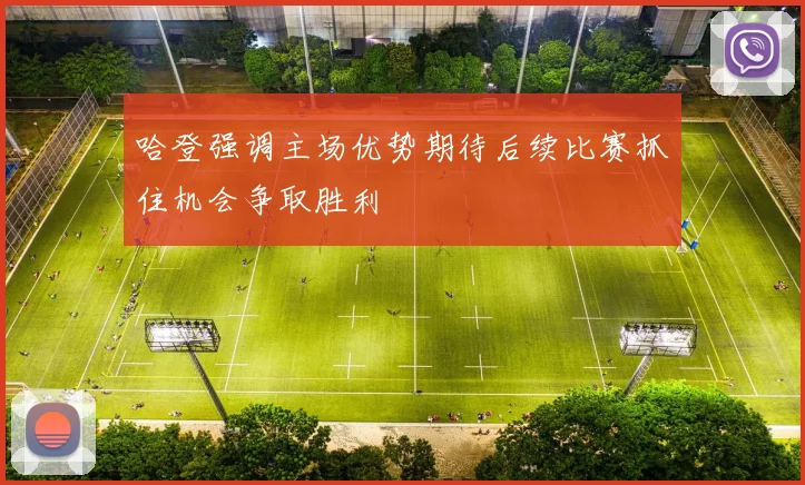 哈登强调主场优势期待后续比赛抓住机会争取胜利