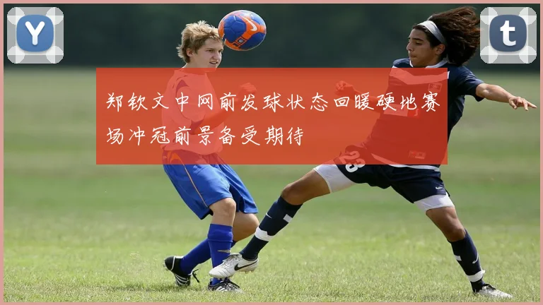 郑钦文中网前发球状态回暖硬地赛场冲冠前景备受期待