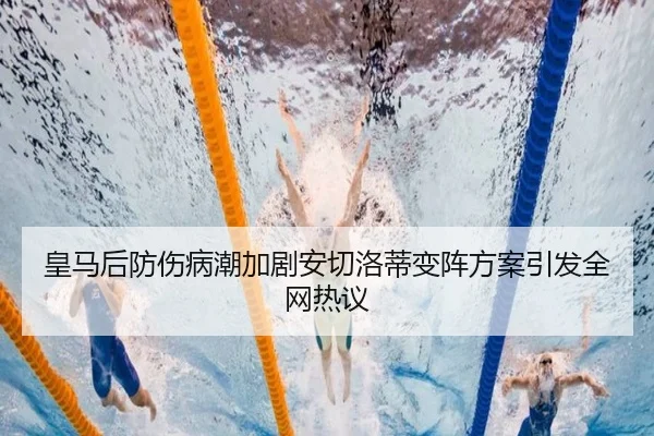皇马后防伤病潮加剧安切洛蒂变阵方案引发全网热议