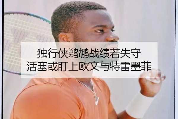 独行侠鹈鹕战绩若失守 活塞或盯上欧文与特雷墨菲